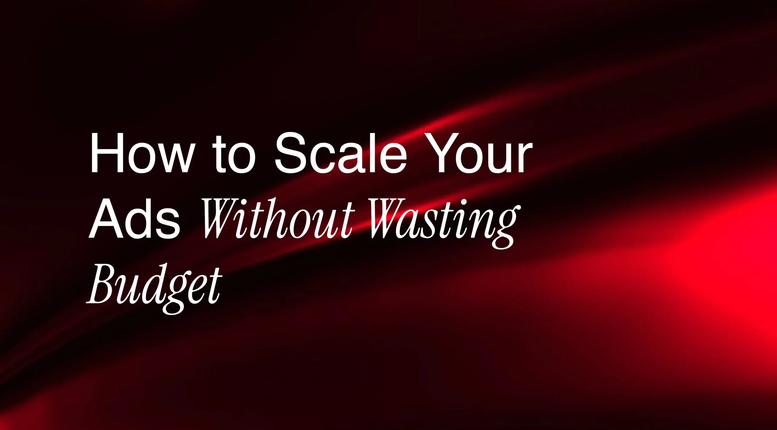 How to Scale Your Ads Without Wasting Budget
